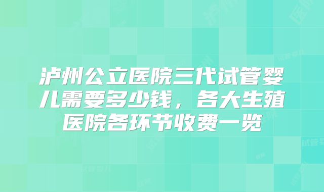 泸州公立医院三代试管婴儿需要多少钱,各大生殖医院各环节收费一览