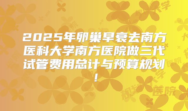 2025年卵巢早衰去南方医科大学南方医院做三代试管费用总计与预算规划！
