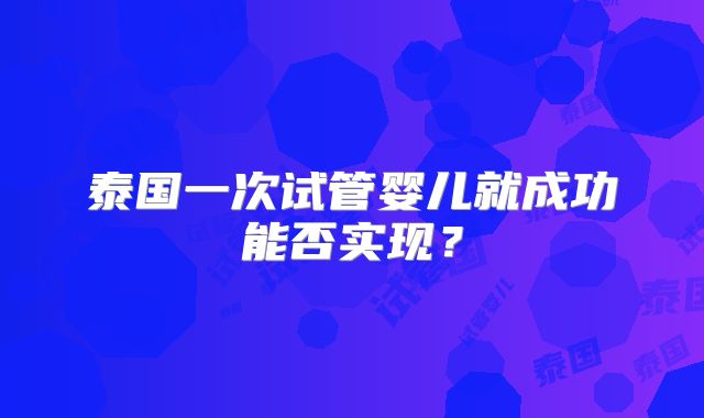 泰国一次试管婴儿就成功能否实现？