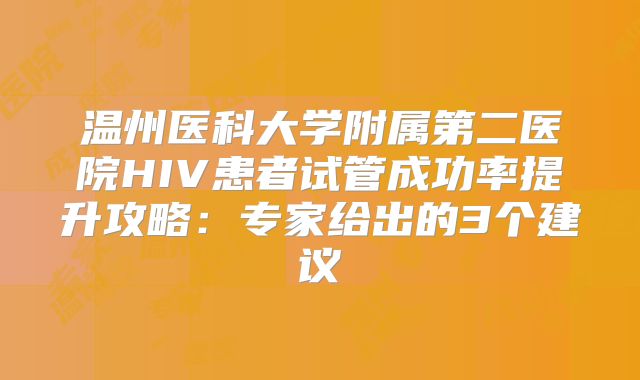 温州医科大学附属第二医院HIV患者试管成功率提升攻略：专家给出的3个建议