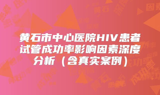 黄石市中心医院HIV患者试管成功率影响因素深度分析（含真实案例）