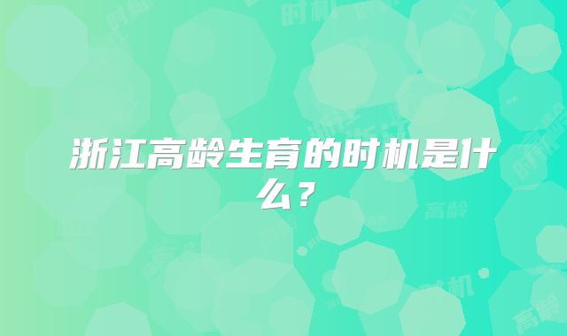 浙江高龄生育的时机是什么?