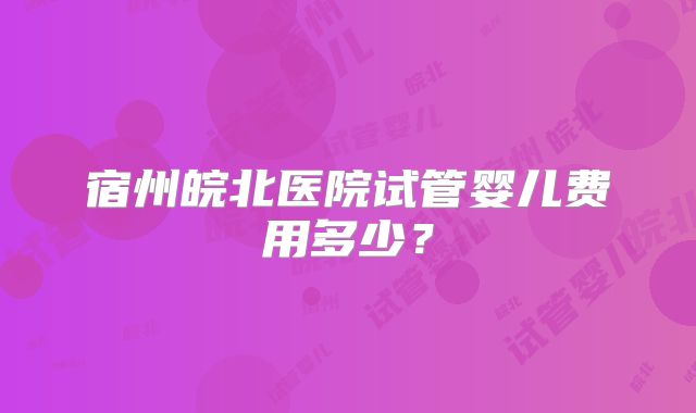 宿州皖北医院试管婴儿费用多少？