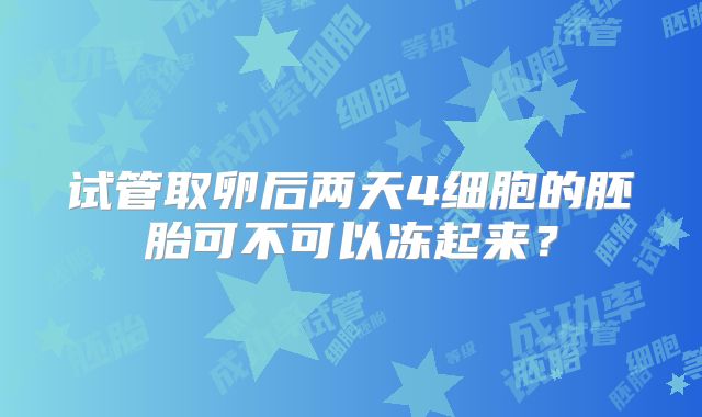 试管取卵后两天4细胞的胚胎可不可以冻起来？