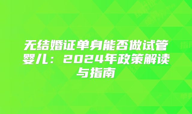 无结婚证单身能否做试管婴儿:2024年政策解读与指南