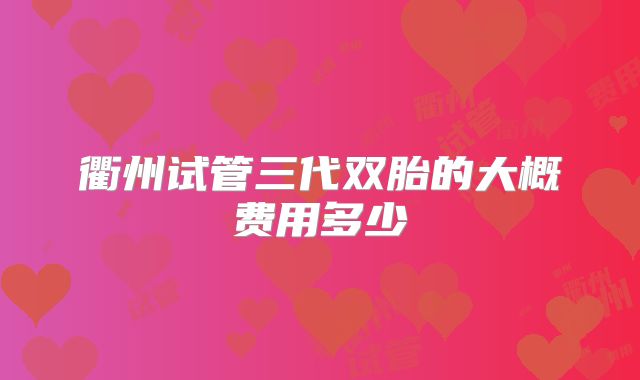 衢州试管三代双胎的大概费用多少