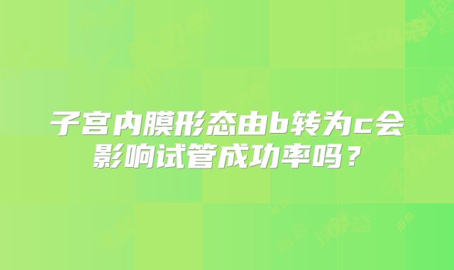 子宫内膜形态由b转为c会影响试管成功率吗？