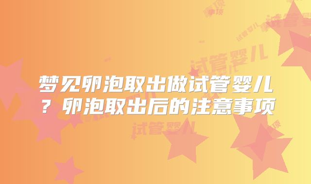 梦见卵泡取出做试管婴儿？卵泡取出后的注意事项