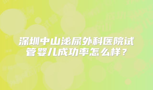 深圳中山泌尿外科医院试管婴儿成功率怎么样?