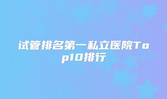 试管排名第一私立医院Top10排行