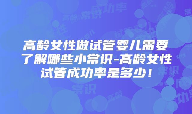 高龄女性做试管婴儿需要了解哪些小常识-高龄女性试管成功率是多少!