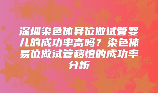 深圳染色体异位做试管婴儿的成功率高吗?染色体易位做试管移植的成功率分析