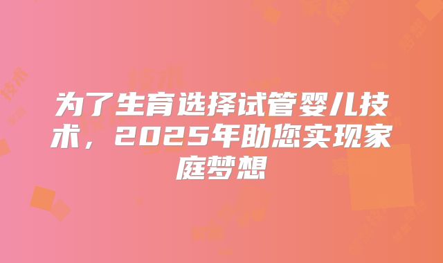 为了生育选择试管婴儿技术，2025年助您实现家庭梦想