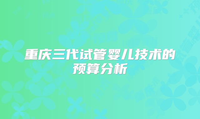 重庆三代试管婴儿技术的预算分析