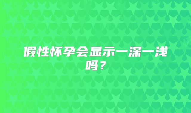 假性怀孕会显示一深一浅吗?