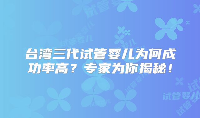 台湾三代试管婴儿为何成功率高？专家为你揭秘！