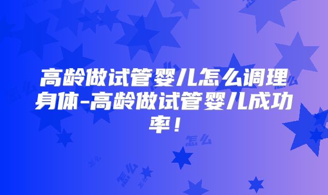 高龄做试管婴儿怎么调理身体-高龄做试管婴儿成功率!