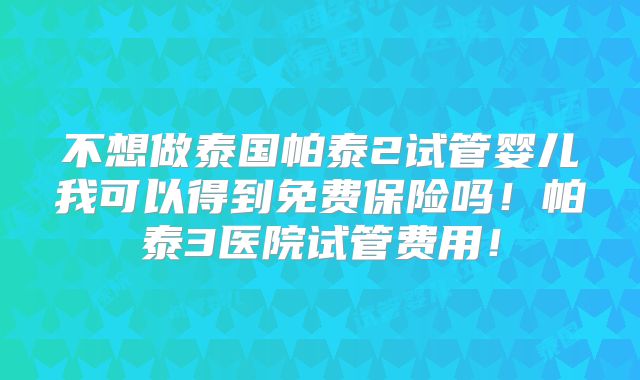 不想做泰国帕泰2试管婴儿我可以得到免费保险吗！帕泰3医院试管费用！