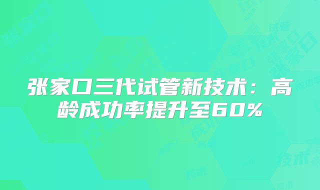 张家口三代试管新技术：高龄成功率提升至60%