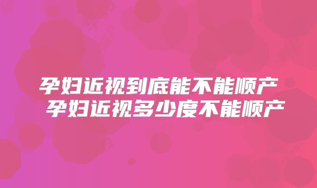 孕妇近视到底能不能顺产 孕妇近视多少度不能顺产