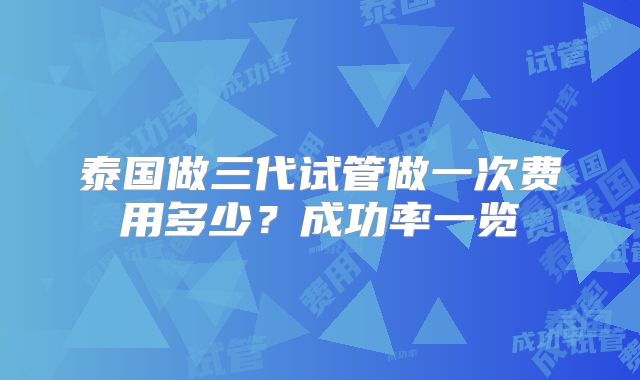 泰国做三代试管做一次费用多少？成功率一览