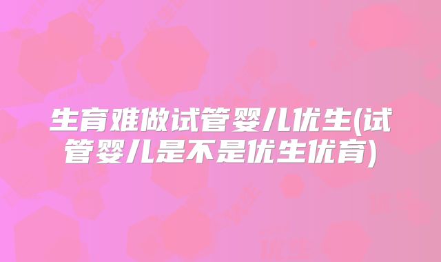 生育难做试管婴儿优生(试管婴儿是不是优生优育)