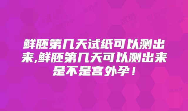 鲜胚第几天试纸可以测出来,鲜胚第几天可以测出来是不是宫外孕！