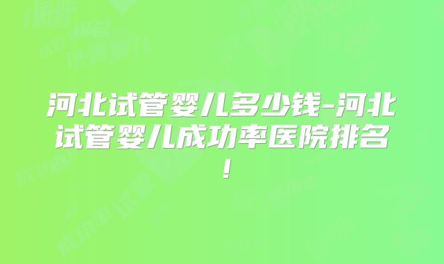 河北试管婴儿多少钱-河北试管婴儿成功率医院排名!
