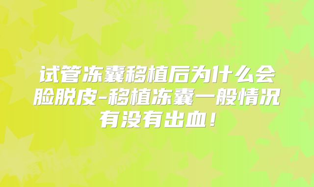试管冻囊移植后为什么会脸脱皮-移植冻囊一般情况有没有出血！