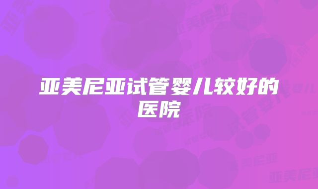 亚美尼亚试管婴儿较好的医院