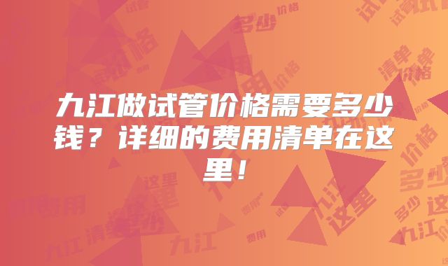 九江做试管价格需要多少钱？详细的费用清单在这里！