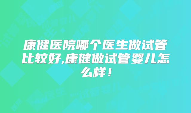 康健医院哪个医生做试管比较好,康健做试管婴儿怎么样！