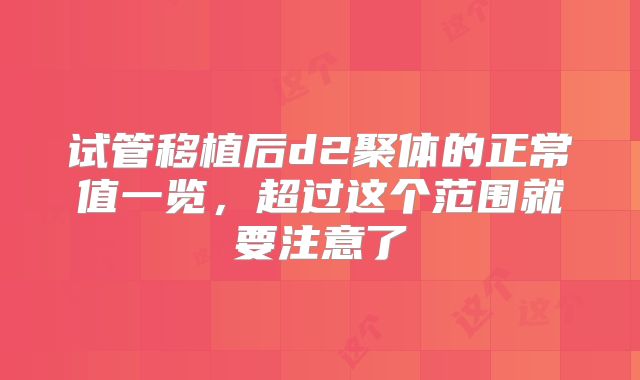 试管移植后d2聚体的正常值一览，超过这个范围就要注意了