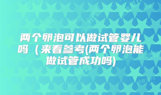 两个卵泡可以做试管婴儿吗（来看参考(两个卵泡能做试管成功吗)