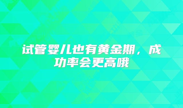试管婴儿也有黄金期，成功率会更高哦