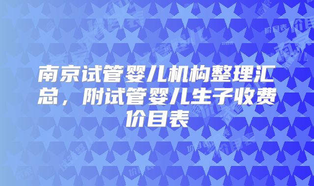 南京试管婴儿机构整理汇总，附试管婴儿生子收费价目表