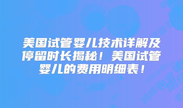 美国试管婴儿技术详解及停留时长揭秘!美国试管婴儿的费用明细表!