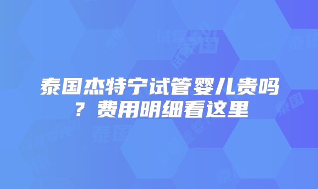 泰国杰特宁试管婴儿贵吗？费用明细看这里
