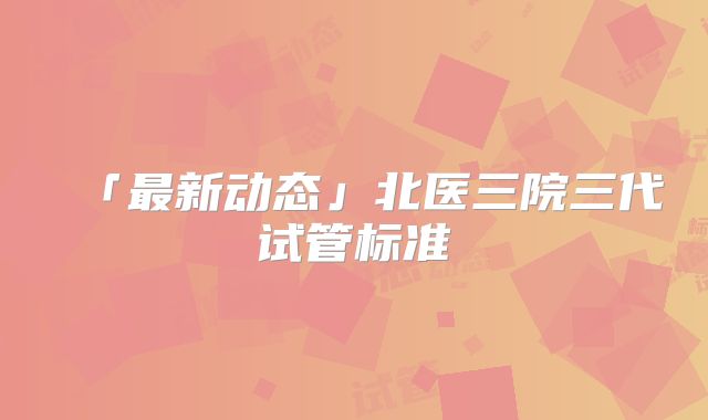 「最新动态」北医三院三代试管标准