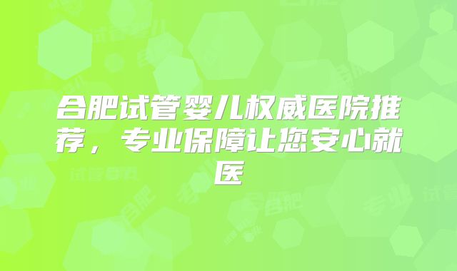 合肥试管婴儿权威医院推荐，专业保障让您安心就医