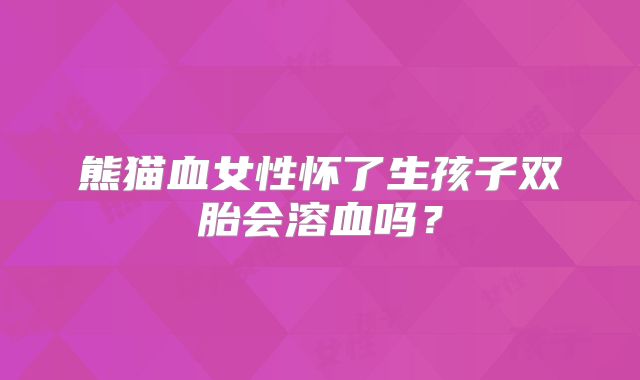 熊猫血女性怀了生孩子双胎会溶血吗？
