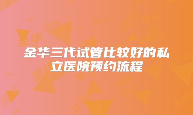 金华三代试管比较好的私立医院预约流程