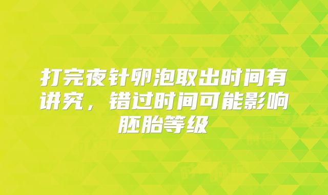 打完夜针卵泡取出时间有讲究,错过时间可能影响胚胎等级