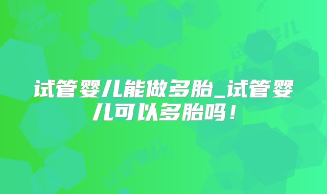 试管婴儿能做多胎_试管婴儿可以多胎吗！