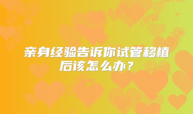 亲身经验告诉你试管移植后该怎么办？
