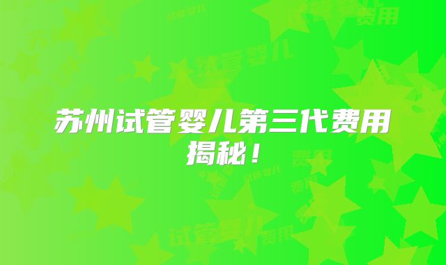 苏州试管婴儿第三代费用揭秘！
