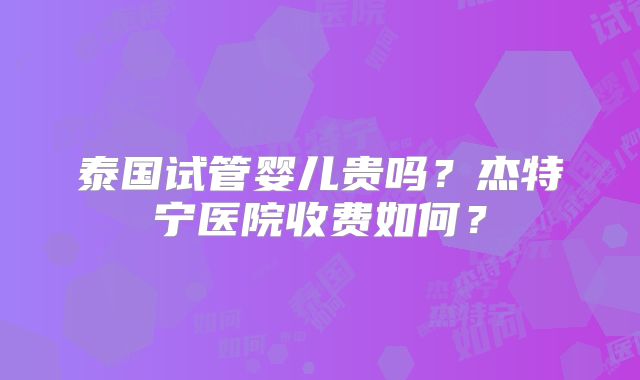 泰国试管婴儿贵吗？杰特宁医院收费如何？