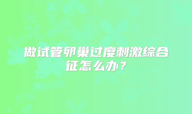 做试管卵巢过度刺激综合征怎么办？