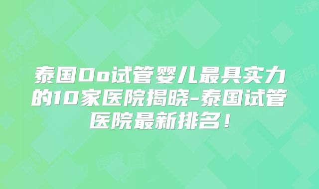 泰国Do试管婴儿最具实力的10家医院揭晓-泰国试管医院最新排名！