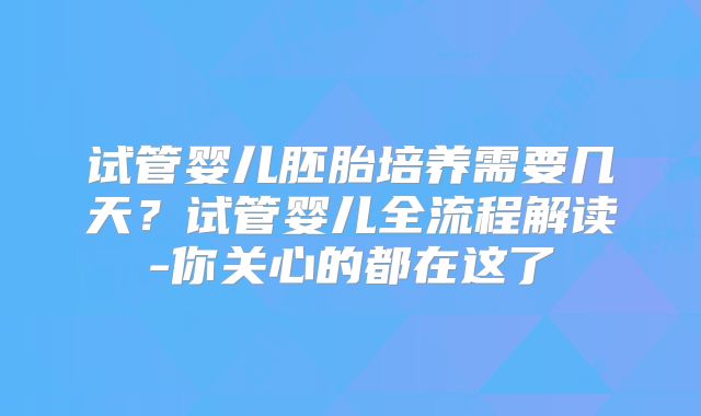 试管婴儿胚胎培养需要几天？试管婴儿全流程解读-你关心的都在这了